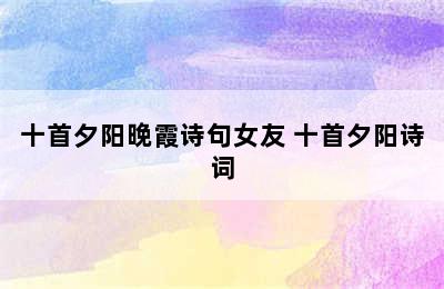 十首夕阳晚霞诗句女友 十首夕阳诗词